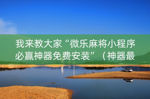 我来教大家“微乐麻将小程序必赢神器免费安装”（神器最新免费)