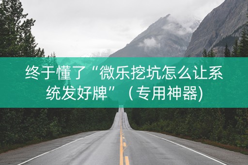 终于懂了“微乐挖坑怎么让系统发好牌”（专用神器)