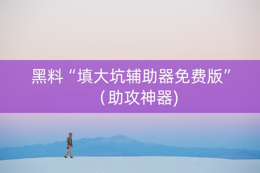 黑料“填大坑辅助器免费版”（助攻神器)