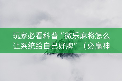玩家必看科普“微乐麻将怎么让系统给自己好牌”（必赢神器)