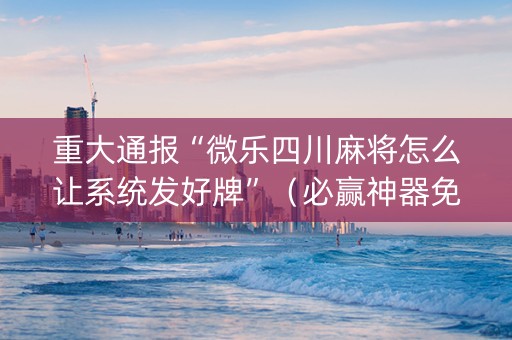 重大通报“微乐四川麻将怎么让系统发好牌”（必赢神器免费安装)