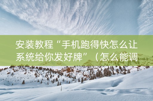 安装教程“手机跑得快怎么让系统给你发好牌”（怎么能调好牌)