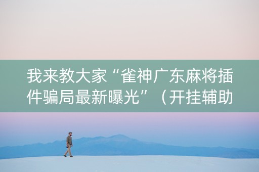我来教大家“雀神广东麻将插件骗局最新曝光”（开挂辅助插件)