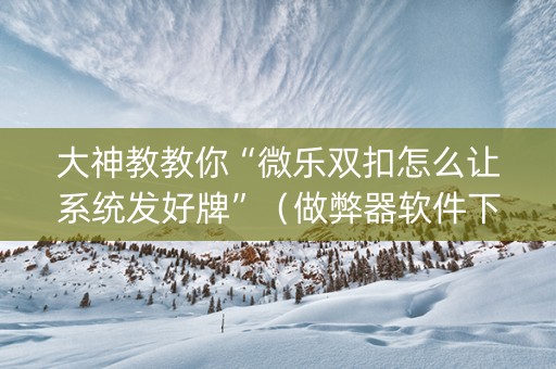 大神教教你“微乐双扣怎么让系统发好牌”（做弊器软件下载)