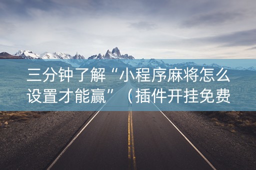 三分钟了解“小程序麻将怎么设置才能赢”（插件开挂免费AI)