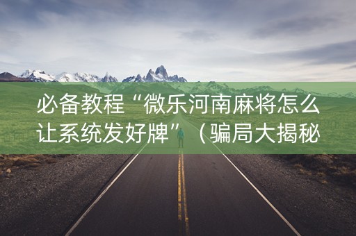 必备教程“微乐河南麻将怎么让系统发好牌”（骗局大揭秘)
