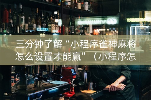 三分钟了解“小程序雀神麻将怎么设置才能赢”（小程序怎么才会赢)