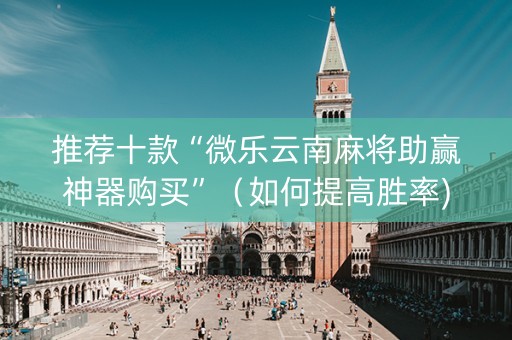 推荐十款“微乐云南麻将助赢神器购买”（如何提高胜率)