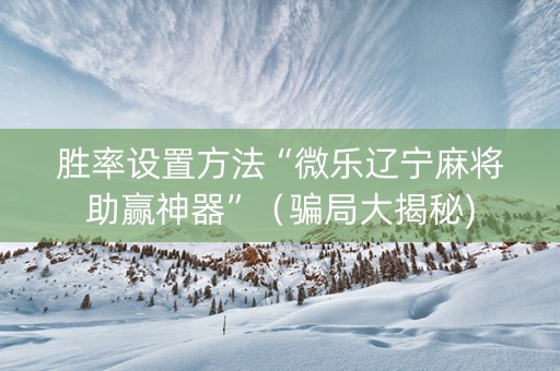 胜率设置方法“微乐辽宁麻将助赢神器”（骗局大揭秘)