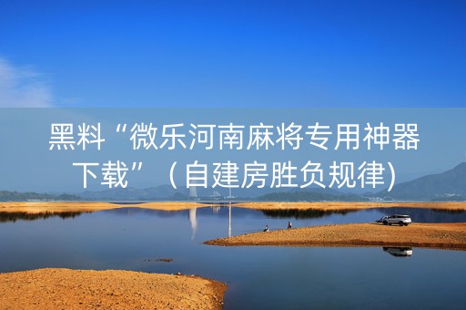 黑料“微乐河南麻将专用神器下载”（自建房胜负规律)