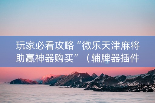 玩家必看攻略“微乐天津麻将助赢神器购买”（辅牌器插件购买)