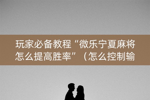 玩家必备教程“微乐宁夏麻将怎么提高胜率”（怎么控制输赢)