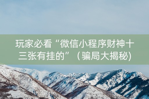 玩家必看“微信小程序财神十三张有挂的”（骗局大揭秘)