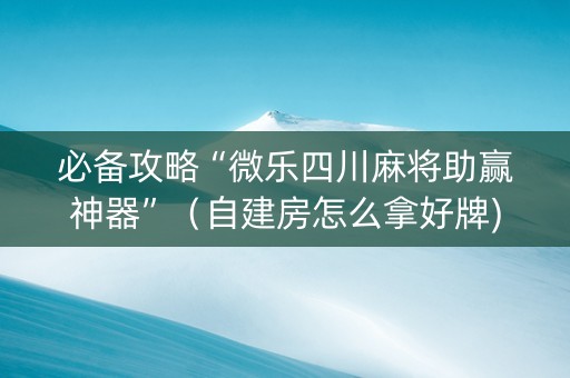 必备攻略“微乐四川麻将助赢神器”（自建房怎么拿好牌)