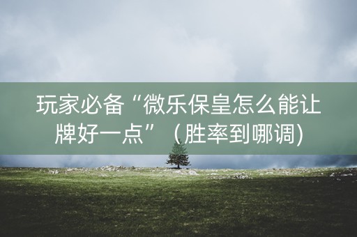 玩家必备“微乐保皇怎么能让牌好一点”（胜率到哪调)