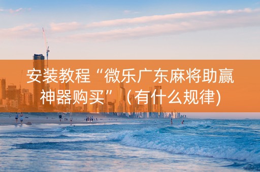 安装教程“微乐广东麻将助赢神器购买”（有什么规律)