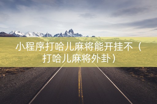 小程序打哈儿麻将能开挂不（打哈儿麻将外卦）