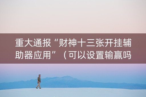 重大通报“财神十三张开挂辅助器应用”（可以设置输赢吗)