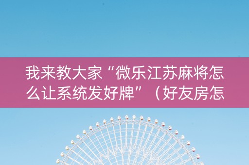 我来教大家“微乐江苏麻将怎么让系统发好牌”（好友房怎么才能赢)