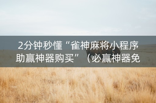 2分钟秒懂“雀神麻将小程序助赢神器购买”（必赢神器免费安装)