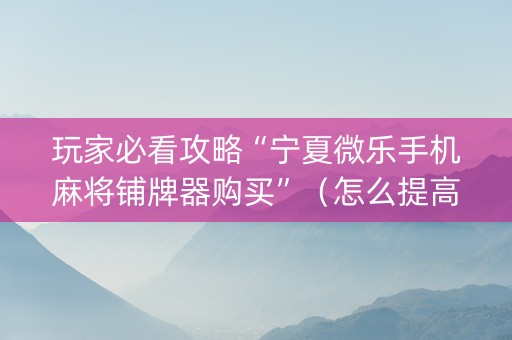 玩家必看攻略“宁夏微乐手机麻将铺牌器购买”（怎么提高胜率)