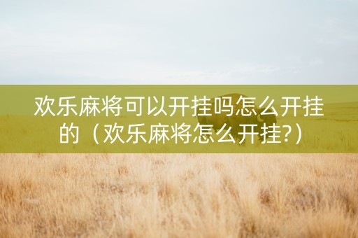 欢乐麻将可以开挂吗怎么开挂的（欢乐麻将怎么开挂?）