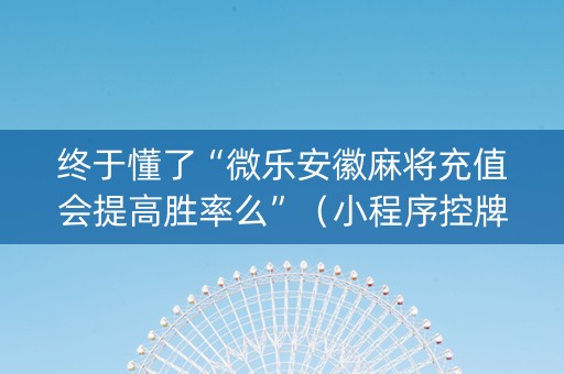 终于懂了“微乐安徽麻将充值会提高胜率么”（小程序控牌器)