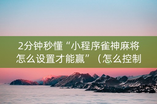 2分钟秒懂“小程序雀神麻将怎么设置才能赢”（怎么控制输赢)