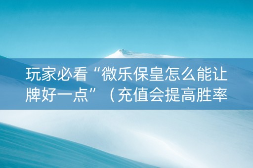 玩家必看“微乐保皇怎么能让牌好一点”（充值会提高胜率么)