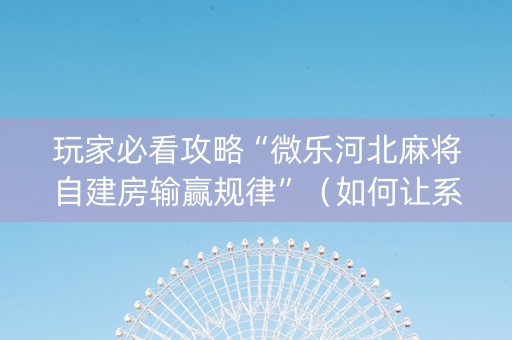 玩家必看攻略“微乐河北麻将自建房输赢规律”（如何让系统发好牌)