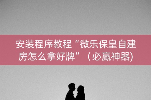 安装程序教程“微乐保皇自建房怎么拿好牌”（必赢神器)