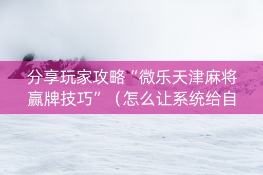 分享玩家攻略“微乐天津麻将赢牌技巧”（怎么让系统给自己好牌)