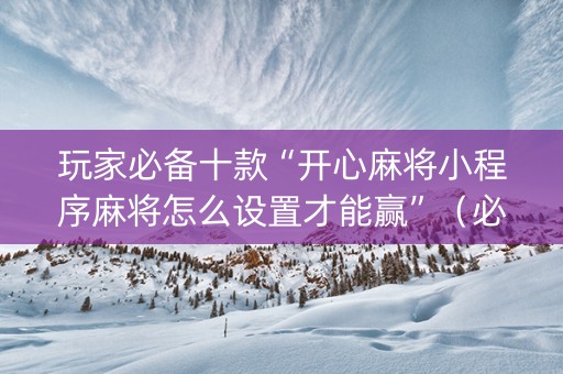 玩家必备十款“开心麻将小程序麻将怎么设置才能赢”（必赢神器)