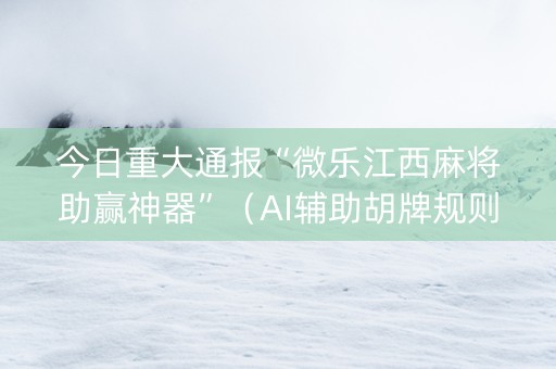 今日重大通报“微乐江西麻将助赢神器”（AI辅助胡牌规则)