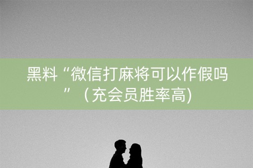 黑料“微信打麻将可以作假吗”（充会员胜率高)
