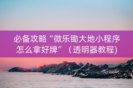 必备攻略“微乐锄大地小程序怎么拿好牌”（透明器教程)
