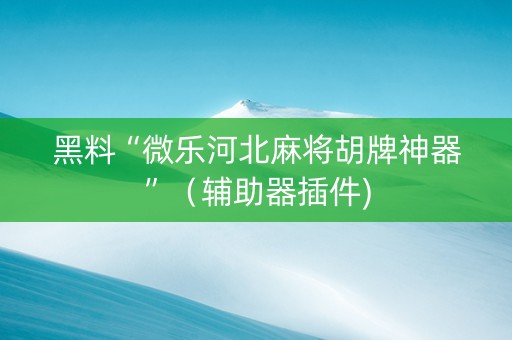 黑料“微乐河北麻将胡牌神器”（辅助器插件)