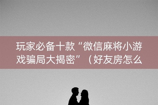 玩家必备十款“微信麻将小游戏骗局大揭密”（好友房怎么才能赢)