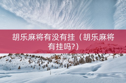 胡乐麻将有没有挂（胡乐麻将有挂吗?）