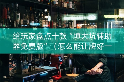 给玩家盘点十款“填大坑辅助器免费版”（怎么能让牌好一点)