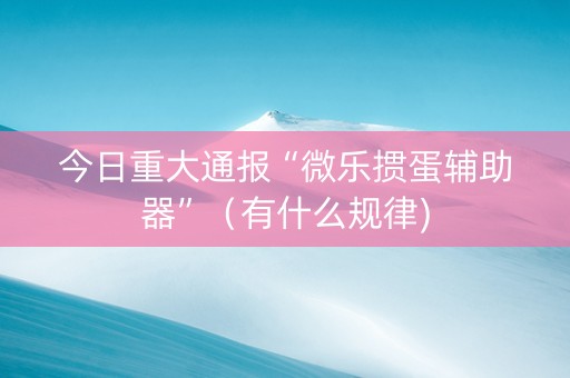 今日重大通报“微乐掼蛋辅助器”（有什么规律)