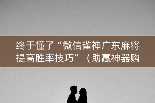 终于懂了“微信雀神广东麻将提高胜率技巧”（助赢神器购买)