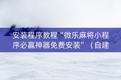 安装程序教程“微乐麻将小程序必赢神器免费安装”（自建房怎么赢)