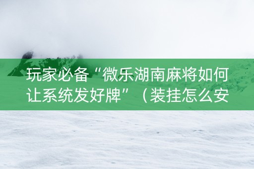 玩家必备“微乐湖南麻将如何让系统发好牌”（装挂怎么安装)