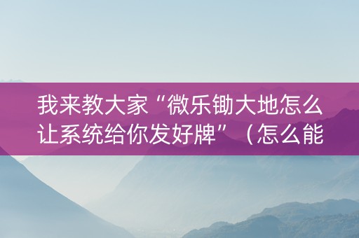 我来教大家“微乐锄大地怎么让系统给你发好牌”（怎么能让牌好一点)