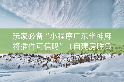 玩家必备“小程序广东雀神麻将插件可信吗”（自建房胜负规律)