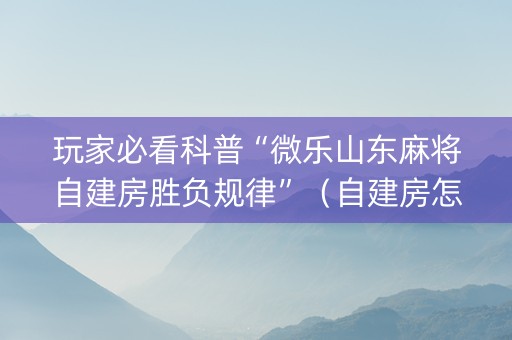 玩家必看科普“微乐山东麻将自建房胜负规律”（自建房怎么拿好牌)