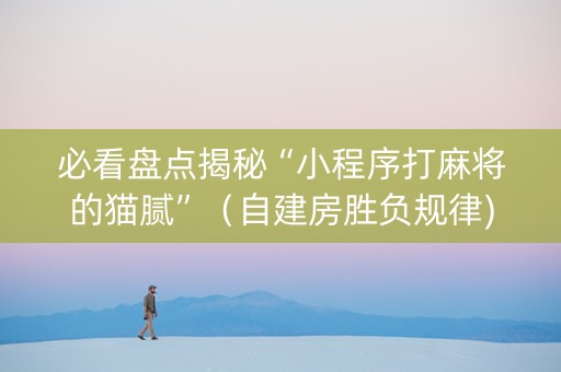 必看盘点揭秘“小程序打麻将的猫腻”（自建房胜负规律)