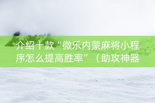 介绍十款“微乐内蒙麻将小程序怎么提高胜率”（助攻神器)