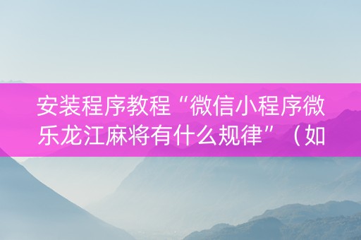 安装程序教程“微信小程序微乐龙江麻将有什么规律”（如何让系统发好牌)